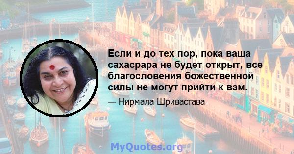 Если и до тех пор, пока ваша сахасрара не будет открыт, все благословения божественной силы не могут прийти к вам.