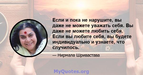 Если и пока не нарушите, вы даже не можете уважать себя. Вы даже не можете любить себя. Если вы любите себя, вы будете индивидуально и узнаете, что случилось.