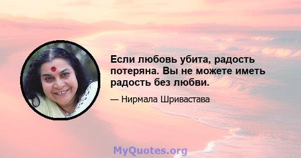 Если любовь убита, радость потеряна. Вы не можете иметь радость без любви.