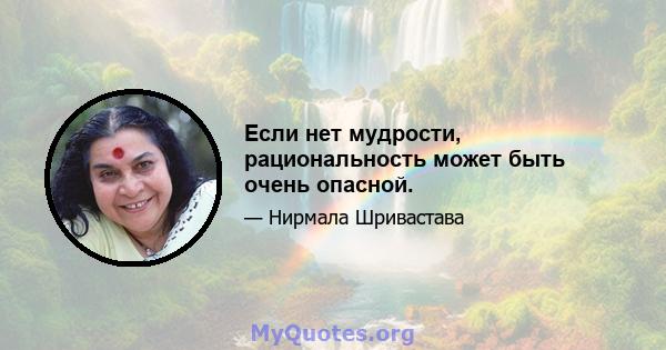 Если нет мудрости, рациональность может быть очень опасной.