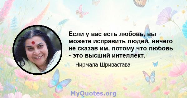 Если у вас есть любовь, вы можете исправить людей, ничего не сказав им, потому что любовь - это высший интеллект.