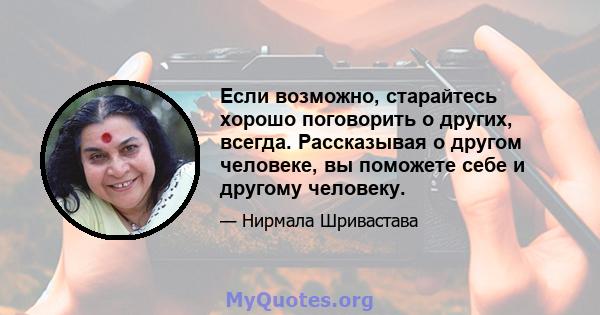 Если возможно, старайтесь хорошо поговорить о других, всегда. Рассказывая о другом человеке, вы поможете себе и другому человеку.