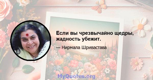 Если вы чрезвычайно щедры, жадность убежит.