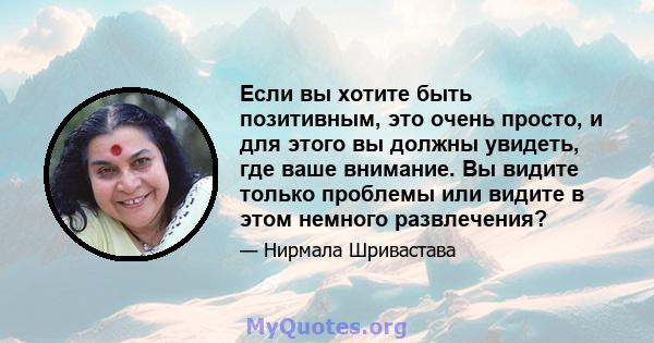 Если вы хотите быть позитивным, это очень просто, и для этого вы должны увидеть, где ваше внимание. Вы видите только проблемы или видите в этом немного развлечения?