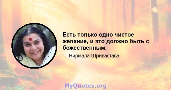 Есть только одно чистое желание, и это должно быть с божественным.