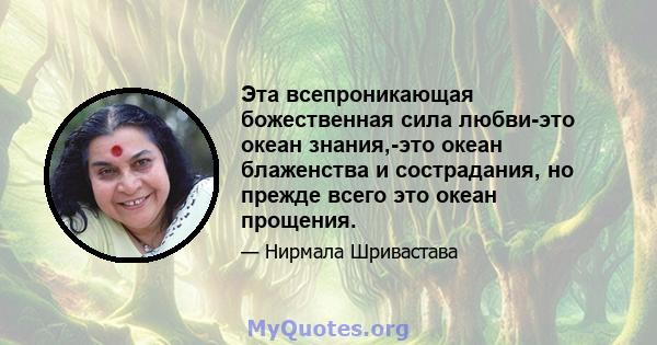 Эта всепроникающая божественная сила любви-это океан знания,-это океан блаженства и сострадания, но прежде всего это океан прощения.