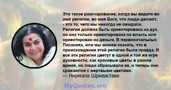 Это такое разочарование, когда вы видите во имя религии, во имя Бога, что люди делают, - это то, чего мы никогда не ожидали. Религия должна быть ориентирована на дух, но она только ориентирована на власть или