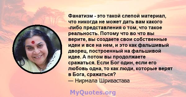 Фанатизм - это такой слепой материал, что никогда не может дать вам какого -либо представления о том, что такое реальность. Потому что во что вы верите, вы создаете свои собственные идеи и все на нем, и это как