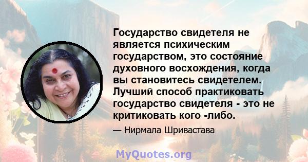 Государство свидетеля не является психическим государством, это состояние духовного восхождения, когда вы становитесь свидетелем. Лучший способ практиковать государство свидетеля - это не критиковать кого -либо.