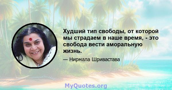 Худший тип свободы, от которой мы страдаем в наше время, - это свобода вести аморальную жизнь.