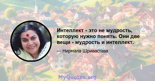 Интеллект - это не мудрость, которую нужно понять. Они две вещи - мудрость и интеллект.