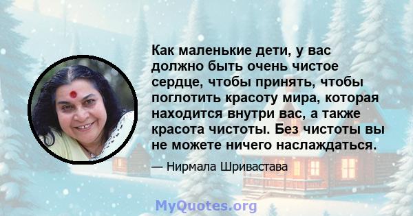 Как маленькие дети, у вас должно быть очень чистое сердце, чтобы принять, чтобы поглотить красоту мира, которая находится внутри вас, а также красота чистоты. Без чистоты вы не можете ничего наслаждаться.