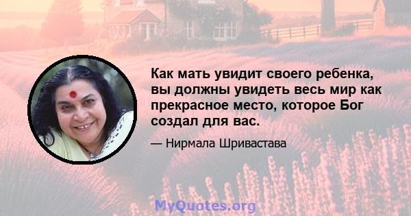 Как мать увидит своего ребенка, вы должны увидеть весь мир как прекрасное место, которое Бог создал для вас.