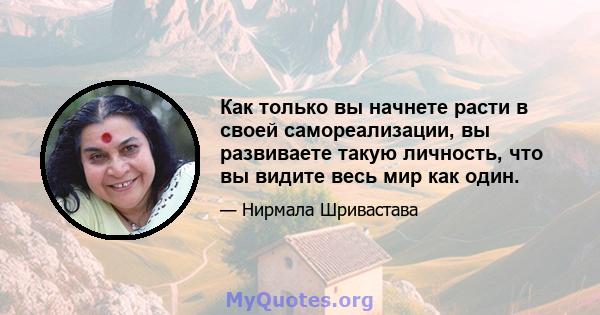 Как только вы начнете расти в своей самореализации, вы развиваете такую ​​личность, что вы видите весь мир как один.