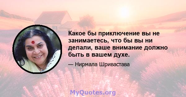 Какое бы приключение вы не занимаетесь, что бы вы ни делали, ваше внимание должно быть в вашем духе.