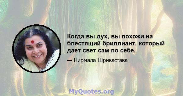 Когда вы дух, вы похожи на блестящий бриллиант, который дает свет сам по себе.