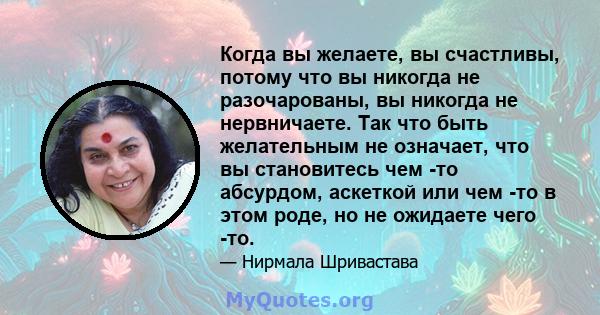 Когда вы желаете, вы счастливы, потому что вы никогда не разочарованы, вы никогда не нервничаете. Так что быть желательным не означает, что вы становитесь чем -то абсурдом, аскеткой или чем -то в этом роде, но не