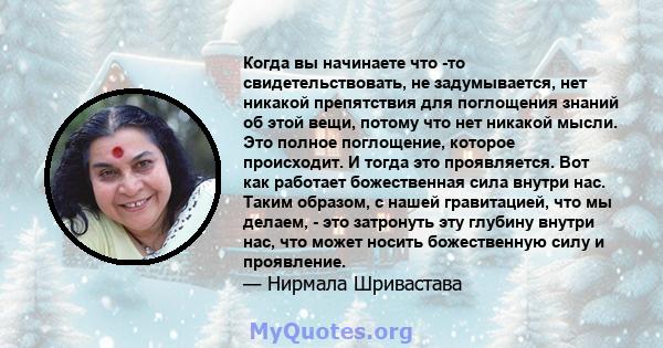 Когда вы начинаете что -то свидетельствовать, не задумывается, нет никакой препятствия для поглощения знаний об этой вещи, потому что нет никакой мысли. Это полное поглощение, которое происходит. И тогда это