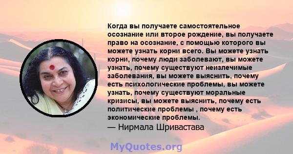 Когда вы получаете самостоятельное осознание или второе рождение, вы получаете право на осознание, с помощью которого вы можете узнать корни всего. Вы можете узнать корни, почему люди заболевают, вы можете узнать,