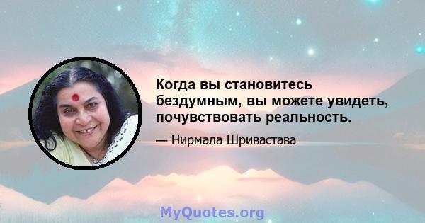 Когда вы становитесь бездумным, вы можете увидеть, почувствовать реальность.