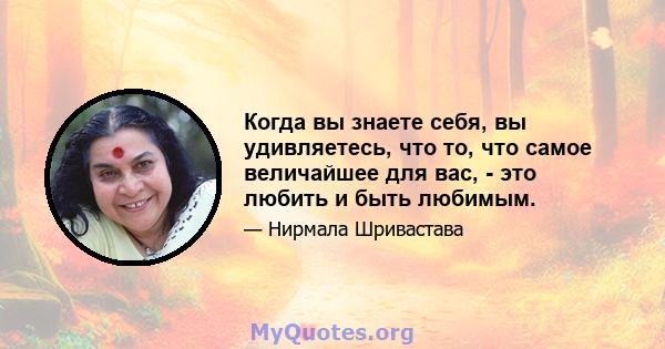 Когда вы знаете себя, вы удивляетесь, что то, что самое величайшее для вас, - это любить и быть любимым.