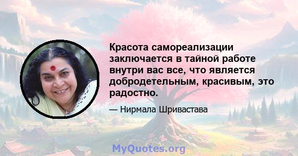 Красота самореализации заключается в тайной работе внутри вас все, что является добродетельным, красивым, это радостно.