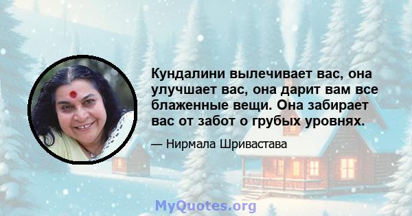 Кундалини вылечивает вас, она улучшает вас, она дарит вам все блаженные вещи. Она забирает вас от забот о грубых уровнях.