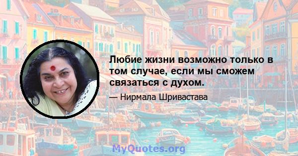 Любие жизни возможно только в том случае, если мы сможем связаться с духом.