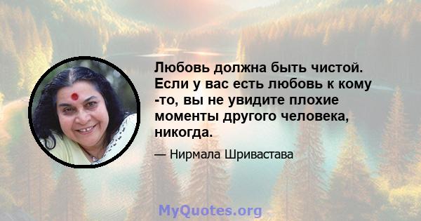 Любовь должна быть чистой. Если у вас есть любовь к кому -то, вы не увидите плохие моменты другого человека, никогда.