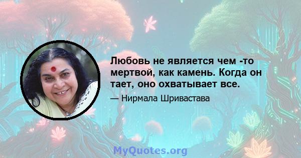 Любовь не является чем -то мертвой, как камень. Когда он тает, оно охватывает все.