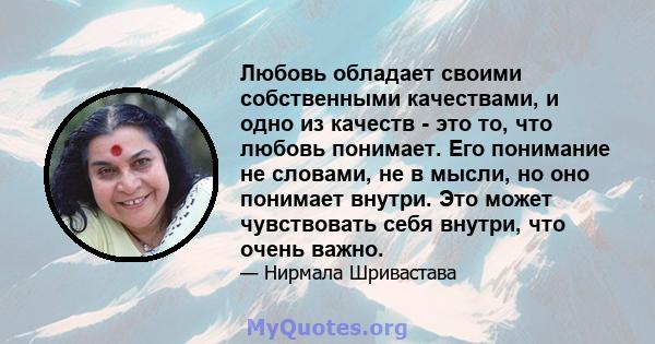 Любовь обладает своими собственными качествами, и одно из качеств - это то, что любовь понимает. Его понимание не словами, не в мысли, но оно понимает внутри. Это может чувствовать себя внутри, что очень важно.