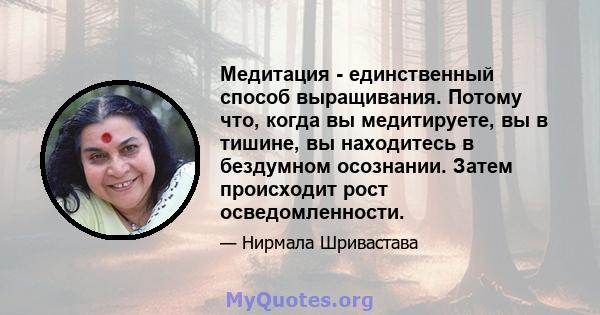 Медитация - единственный способ выращивания. Потому что, когда вы медитируете, вы в тишине, вы находитесь в бездумном осознании. Затем происходит рост осведомленности.