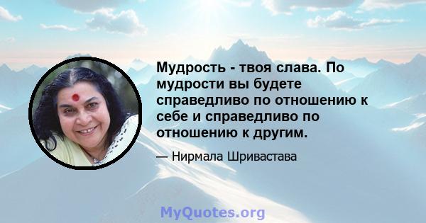 Мудрость - твоя слава. По мудрости вы будете справедливо по отношению к себе и справедливо по отношению к другим.