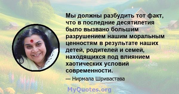 Мы должны разбудить тот факт, что в последние десятилетия было вызвано большим разрушением нашим моральным ценностям в результате наших детей, родителей и семей, находящихся под влиянием хаотических условий