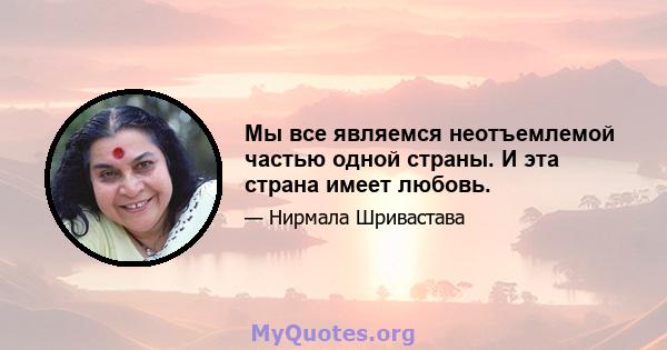 Мы все являемся неотъемлемой частью одной страны. И эта страна имеет любовь.