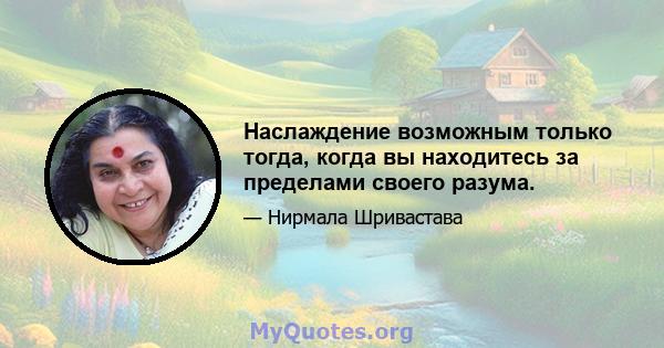 Наслаждение возможным только тогда, когда вы находитесь за пределами своего разума.