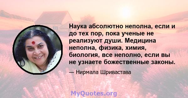 Наука абсолютно неполна, если и до тех пор, пока ученые не реализуют души. Медицина неполна, физика, химия, биология, все неполно, если вы не узнаете божественные законы.