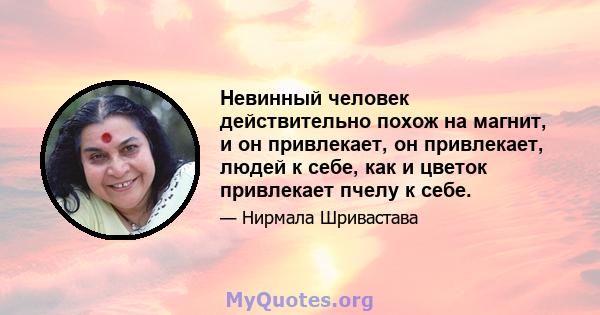 Невинный человек действительно похож на магнит, и он привлекает, он привлекает, людей к себе, как и цветок привлекает пчелу к себе.