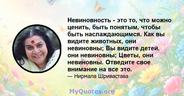 Невиновность - это то, что можно ценить, быть понятым, чтобы быть наслаждающимся. Как вы видите животных, они невиновны; Вы видите детей, они невиновны; Цветы, они невиновны. Отведите свое внимание на все это.