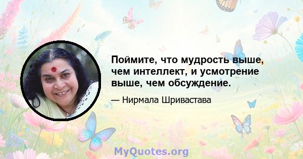 Поймите, что мудрость выше, чем интеллект, и усмотрение выше, чем обсуждение.