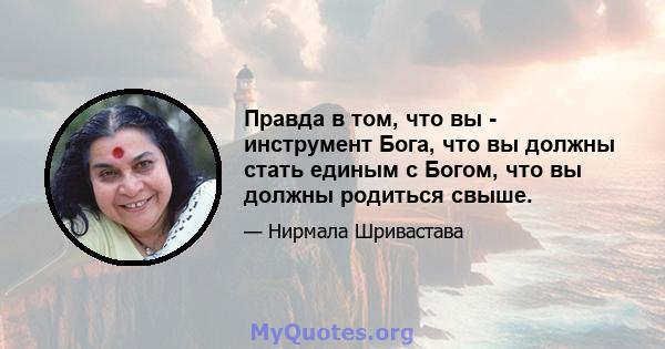 Правда в том, что вы - инструмент Бога, что вы должны стать единым с Богом, что вы должны родиться свыше.