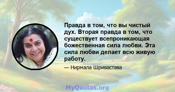 Правда в том, что вы чистый дух. Вторая правда в том, что существует всепроникающая божественная сила любви. Эта сила любви делает всю живую работу.