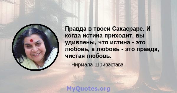 Правда в твоей Сахасраре. И когда истина приходит, вы удивлены, что истина - это любовь, а любовь - это правда, чистая любовь.