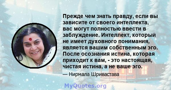 Прежде чем знать правду, если вы зависите от своего интеллекта, вас могут полностью ввести в заблуждение. Интеллект, который не имеет духовного понимания, является вашим собственным эго. После осознания истина, которая