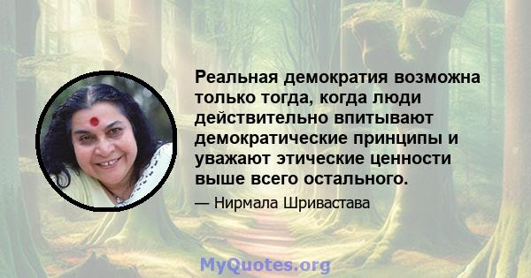 Реальная демократия возможна только тогда, когда люди действительно впитывают демократические принципы и уважают этические ценности выше всего остального.