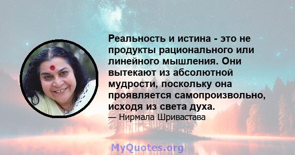 Реальность и истина - это не продукты рационального или линейного мышления. Они вытекают из абсолютной мудрости, поскольку она проявляется самопроизвольно, исходя из света духа.