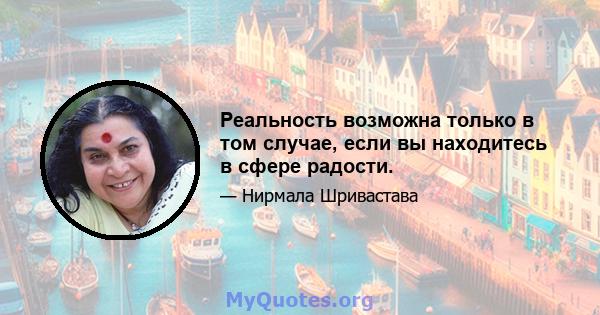 Реальность возможна только в том случае, если вы находитесь в сфере радости.