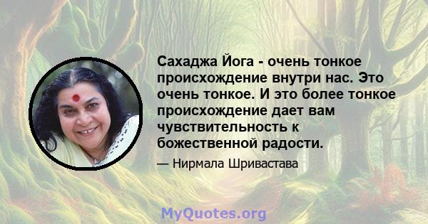 Сахаджа Йога - очень тонкое происхождение внутри нас. Это очень тонкое. И это более тонкое происхождение дает вам чувствительность к божественной радости.