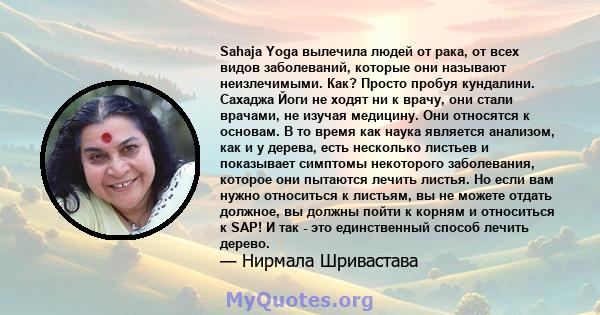 Sahaja Yoga вылечила людей от рака, от всех видов заболеваний, которые они называют неизлечимыми. Как? Просто пробуя кундалини. Сахаджа Йоги не ходят ни к врачу, они стали врачами, не изучая медицину. Они относятся к