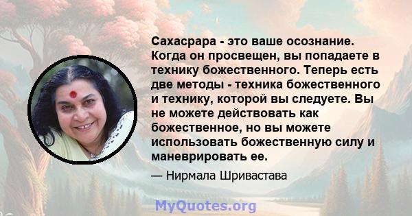 Сахасрара - это ваше осознание. Когда он просвещен, вы попадаете в технику божественного. Теперь есть две методы - техника божественного и технику, которой вы следуете. Вы не можете действовать как божественное, но вы